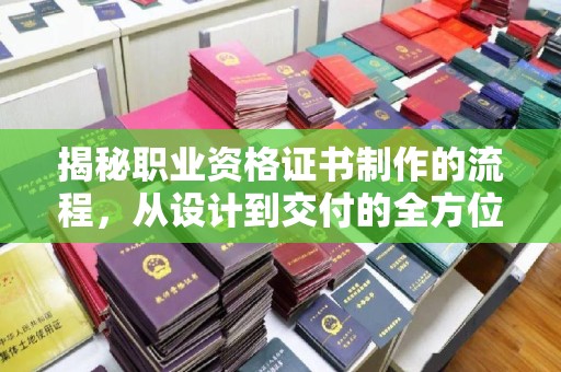 吉安揭秘职业资格证书制作的流程，从设计到交付的全方位解析
