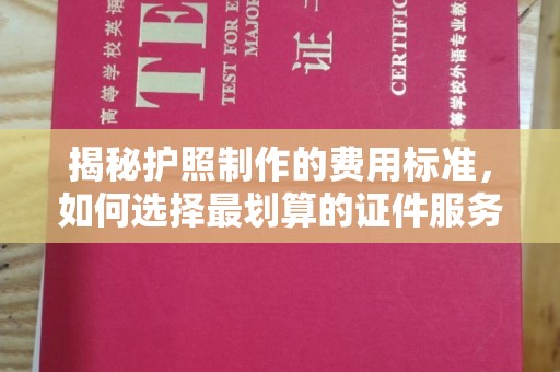 吉安揭秘护照制作的费用标准，如何选择最划算的证件服务？