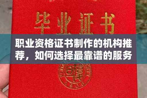 吉安职业资格证书制作的机构推荐，如何选择最靠谱的服务商？