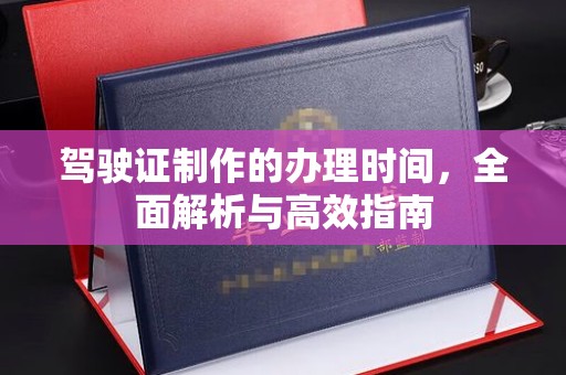 吉安驾驶证制作的办理时间，全面解析与高效指南