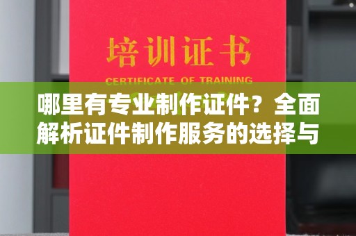 吉安哪里有专业制作证件？全面解析证件制作服务的选择与注意事项