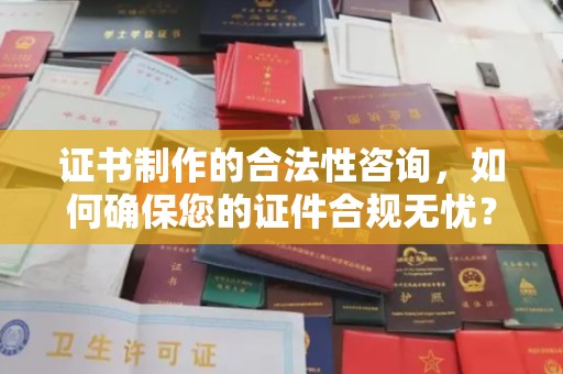 吉安证书制作的合法性咨询，如何确保您的证件合规无忧？