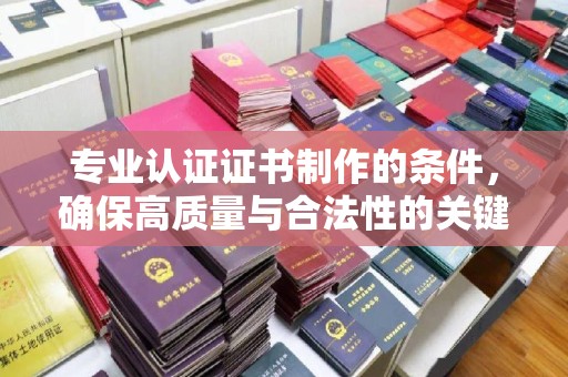 吉安专业认证证书制作的条件，确保高质量与合法性的关键要素