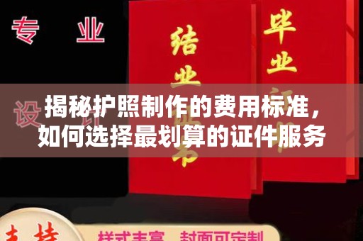 吉安揭秘护照制作的费用标准，如何选择最划算的证件服务？