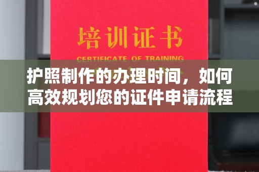 吉安护照制作的办理时间，如何高效规划您的证件申请流程