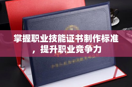 吉安掌握职业技能证书制作标准，提升职业竞争力