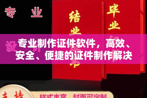 吉安专业制作证件软件，高效、安全、便捷的证件制作解决方案