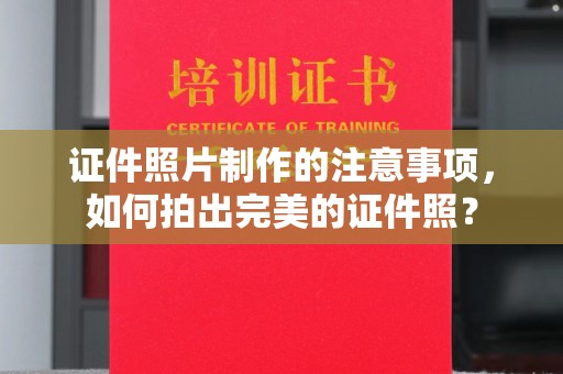 吉安证件照片制作的注意事项，如何拍出完美的证件照？