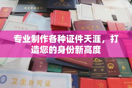 吉安专业制作各种证件天涯，打造您的身份新高度